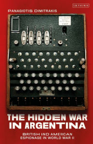 Title: The Hidden War in Argentina: British and American Espionage in World War II, Author: Panagiotis Dimitrakis