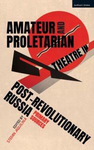 Title: Amateur and Proletarian Theatre in Post-Revolutionary Russia: Primary Sources, Author: Stefan Aquilina