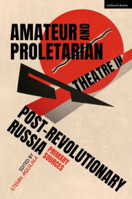 Title: Amateur and Proletarian Theatre in Post-Revolutionary Russia: Primary Sources, Author: Stefan Aquilina