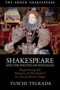 Title: Shakespeare and the Politics of Nostalgia: Negotiating the Memory of Elizabeth I on the Jacobean Stage, Author: Yuichi Tsukada