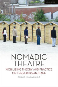 Title: Nomadic Theatre: Mobilizing Theory and Practice on the European Stage, Author: Liesbeth Groot Nibbelink