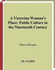 Title: A Victorian Woman's Place: Public Culture in the Nineteenth Century, Author: Simon Morgan