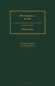 Title: Mineworkers in Zambia: Labour and Political Change in Post-Colonial Africa, Author: Miles Larmer