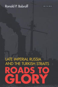 Title: Roads to Glory: Late Imperial Russia and the Turkish Straits, Author: Ronald P. Bobroff