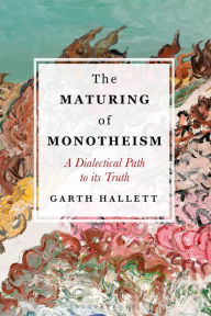 Title: The Maturing of Monotheism: A Dialectical Path to its Truth, Author: Garth Hallett