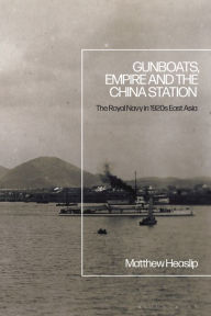 Title: Gunboats, Empire and the China Station: The Royal Navy in 1920s East Asia, Author: Matthew Heaslip