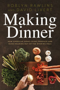 Title: Making Dinner: How American Home Cooks Produce and Make Meaning Out of the Evening Meal, Author: Roblyn Rawlins
