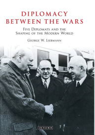 Title: Diplomacy Between the Wars: Five Diplomats and the Shaping of the Modern World, Author: George W. Liebmann