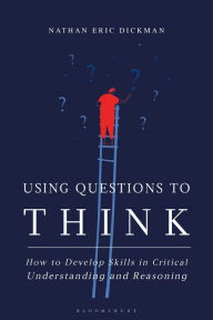 Title: Using Questions to Think: How to Develop Skills in Critical Understanding and Reasoning, Author: Nathan Eric Dickman