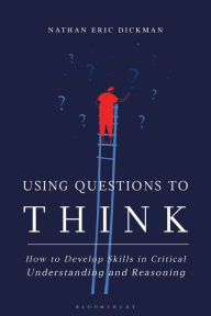 Title: Using Questions to Think: How to Develop Skills in Critical Understanding and Reasoning, Author: Nathan Eric Dickman