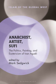 Title: Anarchist, Artist, Sufi: The Politics, Painting, and Esotericism of Ivan Aguéli, Author: Mark Sedgwick