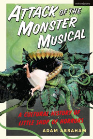 Title: Attack of the Monster Musical: A Cultural History of Little Shop of Horrors, Author: Adam Abraham
