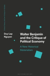 Title: Walter Benjamin and the Critique of Political Economy: A New Historical Materialism, Author: Duy Lap Nguyen