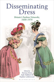 Download pdf ebooks Disseminating Dress: Britain's Fashion Networks, 1600-1970 9781350181021 by Serena Dyer, Jade Halbert, Sophie Littlewood