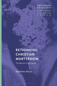 Title: Rethinking Christian Martyrdom: The Blood or the Seed?, Author: Matthew Recla