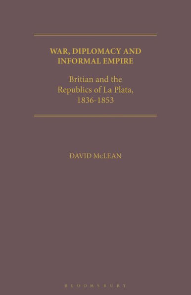 War, Diplomacy and Informal Empire: Britain and the Republics of La Plata, 1836-1853