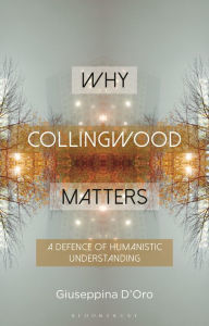 Title: Why Collingwood Matters: A Defence of Humanistic Understanding, Author: Giuseppina D'Oro