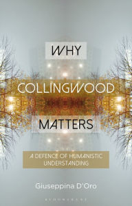 Title: Why Collingwood Matters: A Defence of Humanistic Understanding, Author: Giuseppina D'Oro