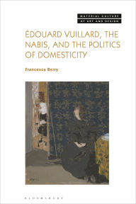 Title: Édouard Vuillard, the Nabis, and the Politics of Domesticity, Author: Francesca Berry