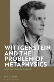 Title: Wittgenstein and the Problem of Metaphysics: Aesthetics, Ethics and Subjectivity, Author: Michael Smith