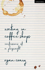 Title: Writing in Coffee Shops: Confessions of a Playwright, Author: Ryan Craig