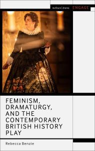 Title: Feminism, Dramaturgy, and the Contemporary British History Play, Author: Rebecca Benzie