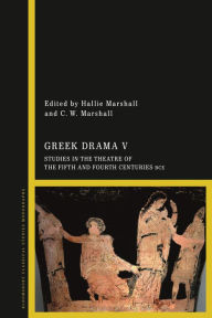 Title: Greek Drama V: Studies in the Theatre of the Fifth and Fourth Centuries BCE, Author: Hallie Marshall