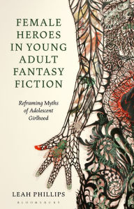 Title: Female Heroes in Young Adult Fantasy Fiction: Reframing Myths of Adolescent Girlhood, Author: Leah Phillips