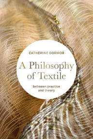 Title: A Philosophy of Textile: Between Practice and Theory, Author: Catherine Dormor