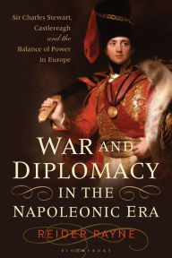 Title: War and Diplomacy in the Napoleonic Era: Sir Charles Stewart, Castlereagh and the Balance of Power in Europe, Author: Reider Payne