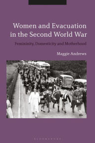 Title: Women and Evacuation in the Second World War: Femininity, Domesticity and Motherhood, Author: Maggie Andrews