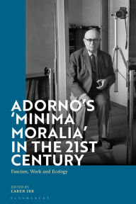 Title: Adorno's 'Minima Moralia' in the 21st Century: Fascism, Work, and Ecology, Author: Caren Irr