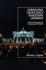 Title: Embracing Democracy in Modern Germany: Political Citizenship and Participation, 1871-2000, Author: Michael L. Hughes