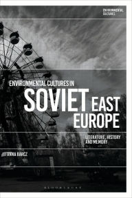 Title: Environmental Cultures in Soviet East Europe: Literature, History and Memory, Author: Anna Barcz