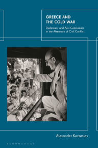 Title: Greece and the Cold War: Diplomacy and Anti-Colonialism in the Aftermath of Civil Conflict, Author: Alexander Kazamias