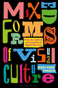 Title: Mixed Forms of Visual Culture: From the Cabinet of Curiosities to Digital Diversity, Author: Mary Anne Francis