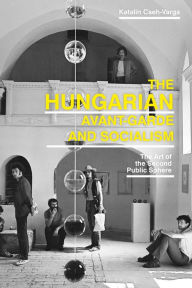 Title: The Hungarian Avant-Garde and Socialism: The Art of the Second Public Sphere, Author: Katalin Cseh-Varga