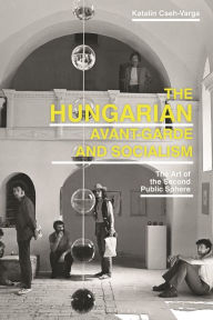 Title: The Hungarian Avant-Garde and Socialism: The Art of the Second Public Sphere, Author: Katalin Cseh-Varga