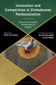 Title: Innovation and Competition in Zimbabwean Pentecostalism: Megachurches and the Marketization of Religion, Author: Ezra Chitando