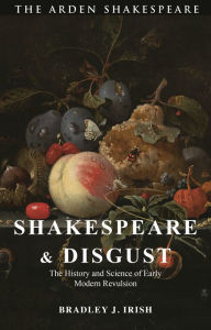 Title: Shakespeare and Disgust: The History and Science of Early Modern Revulsion, Author: Bradley J. Irish