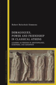 Title: Demagogues, Power, and Friendship in Classical Athens: Leaders as Friends in Aristophanes, Euripides, and Xenophon, Author: Robert Holschuh Simmons