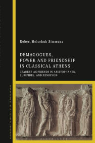 Title: Demagogues, Power, and Friendship in Classical Athens: Leaders as Friends in Aristophanes, Euripides, and Xenophon, Author: Robert Holschuh Simmons