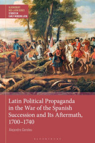 Title: Latin Political Propaganda in the War of the Spanish Succession and Its Aftermath, 1700-1740, Author: Alejandro Coroleu