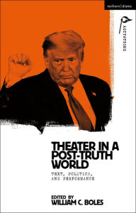 Title: Theater in a Post-Truth World: Texts, Politics, and Performance, Author: William C. Boles