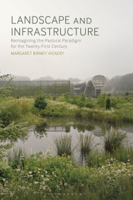 Title: Landscape and Infrastructure: Reimagining the Pastoral Paradigm for the Twenty-First Century, Author: Margaret Birney Vickery