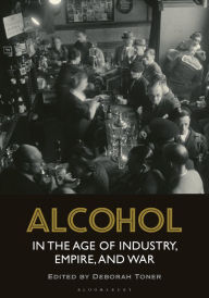 Title: Alcohol in the Age of Industry, Empire, and War, Author: Deborah Toner