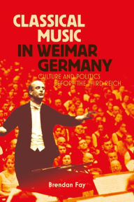 Title: Classical Music in Weimar Germany: Culture and Politics before the Third Reich, Author: Brendan Fay