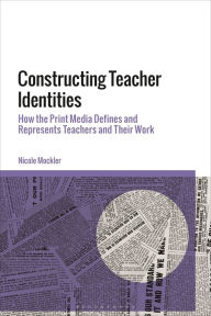 Title: Constructing Teacher Identities: How the Print Media Define and Represent Teachers and Their Work, Author: Nicole Mockler