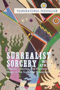Title: Surrealist Sorcery: Objects, Theories and Practices of Magic in the Surrealist Movement, Author: Will Atkin