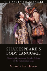 Title: Shakespeare's Body Language: Shaming Gestures and Gender Politics on the Renaissance Stage, Author: Miranda Fay Thomas
